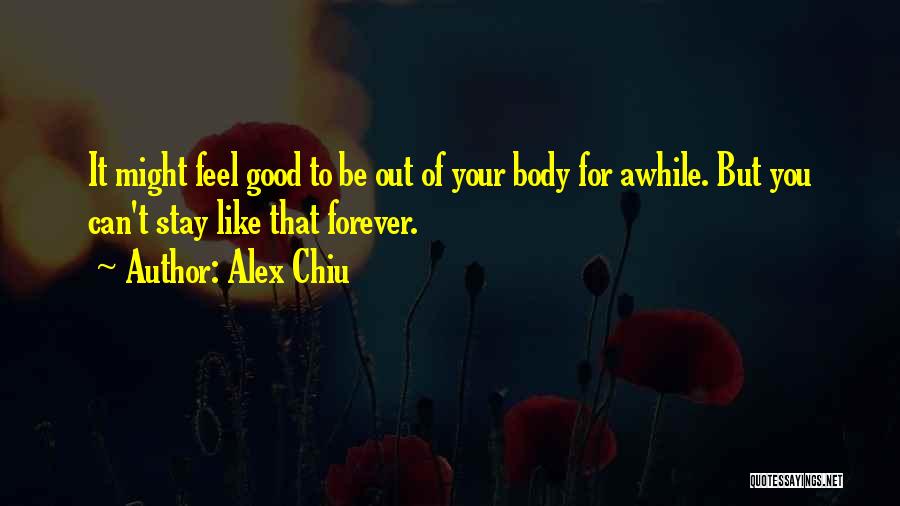 Alex Chiu Quotes: It Might Feel Good To Be Out Of Your Body For Awhile. But You Can't Stay Like That Forever.