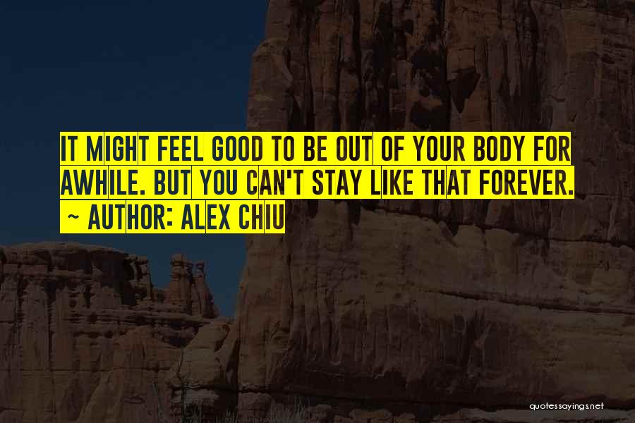 Alex Chiu Quotes: It Might Feel Good To Be Out Of Your Body For Awhile. But You Can't Stay Like That Forever.