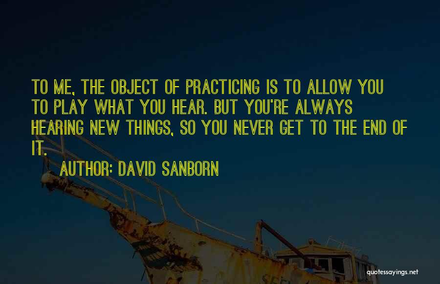 David Sanborn Quotes: To Me, The Object Of Practicing Is To Allow You To Play What You Hear. But You're Always Hearing New