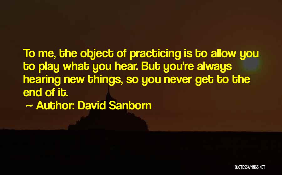 David Sanborn Quotes: To Me, The Object Of Practicing Is To Allow You To Play What You Hear. But You're Always Hearing New