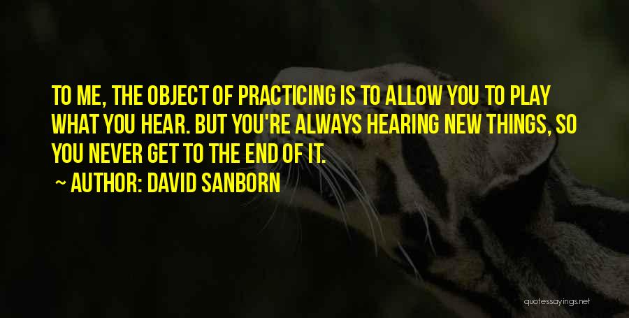 David Sanborn Quotes: To Me, The Object Of Practicing Is To Allow You To Play What You Hear. But You're Always Hearing New