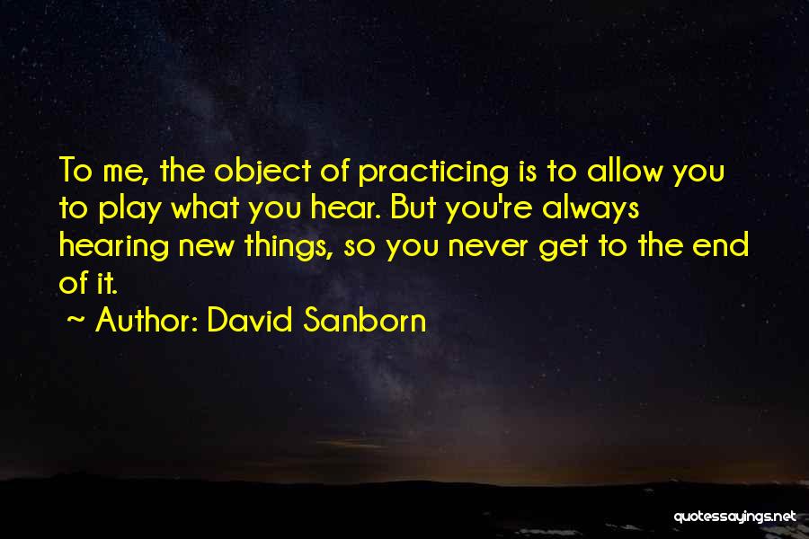 David Sanborn Quotes: To Me, The Object Of Practicing Is To Allow You To Play What You Hear. But You're Always Hearing New