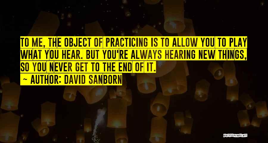 David Sanborn Quotes: To Me, The Object Of Practicing Is To Allow You To Play What You Hear. But You're Always Hearing New