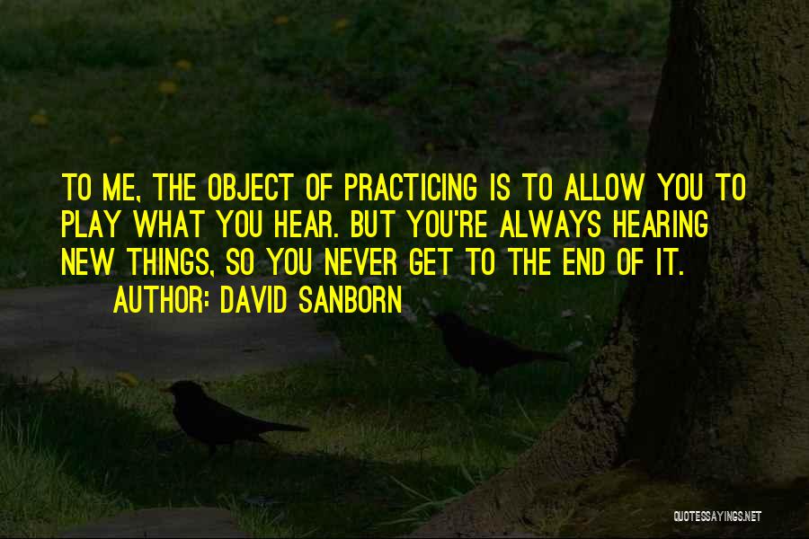 David Sanborn Quotes: To Me, The Object Of Practicing Is To Allow You To Play What You Hear. But You're Always Hearing New