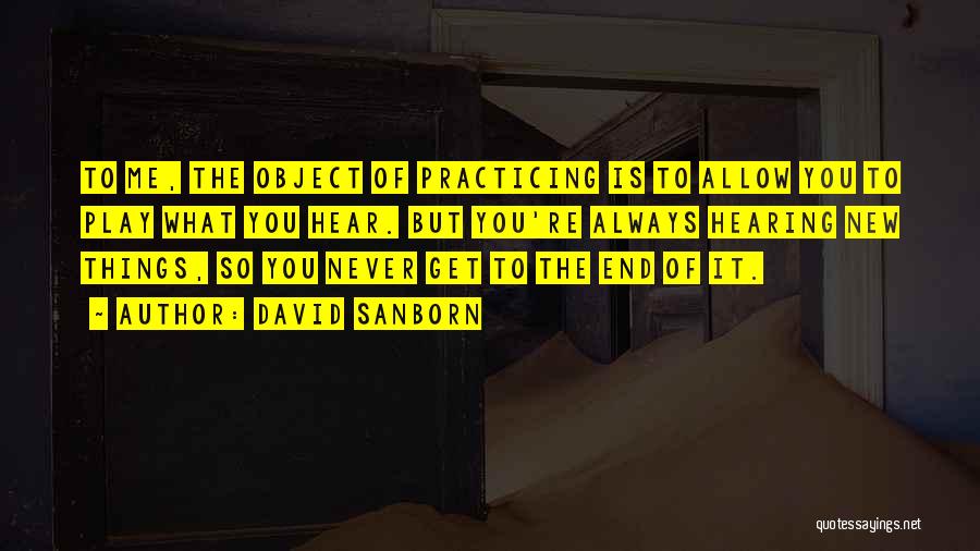 David Sanborn Quotes: To Me, The Object Of Practicing Is To Allow You To Play What You Hear. But You're Always Hearing New