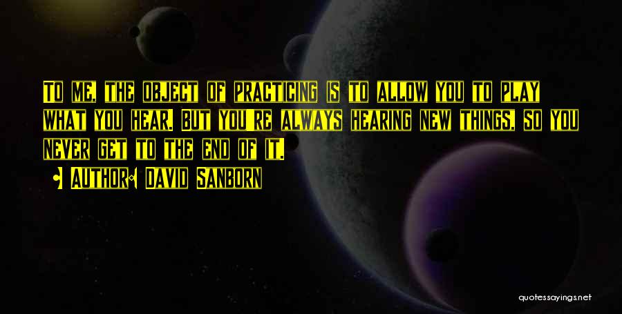 David Sanborn Quotes: To Me, The Object Of Practicing Is To Allow You To Play What You Hear. But You're Always Hearing New