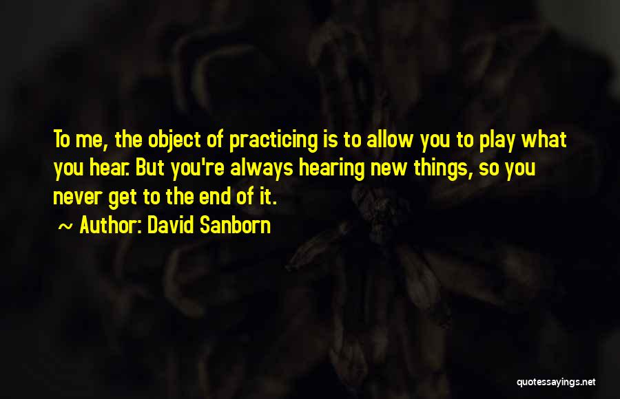 David Sanborn Quotes: To Me, The Object Of Practicing Is To Allow You To Play What You Hear. But You're Always Hearing New