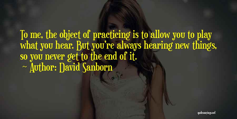 David Sanborn Quotes: To Me, The Object Of Practicing Is To Allow You To Play What You Hear. But You're Always Hearing New