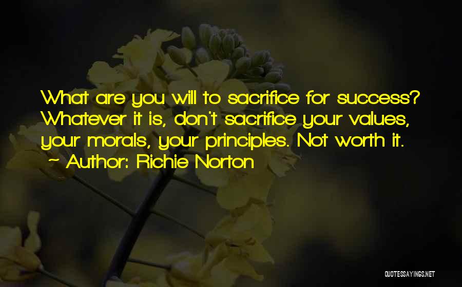 Richie Norton Quotes: What Are You Will To Sacrifice For Success? Whatever It Is, Don't Sacrifice Your Values, Your Morals, Your Principles. Not