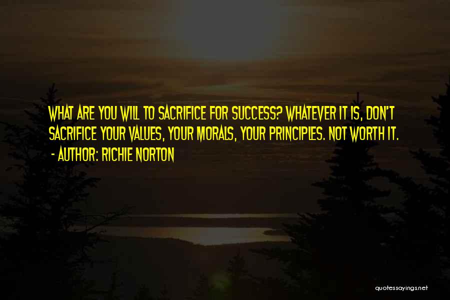 Richie Norton Quotes: What Are You Will To Sacrifice For Success? Whatever It Is, Don't Sacrifice Your Values, Your Morals, Your Principles. Not