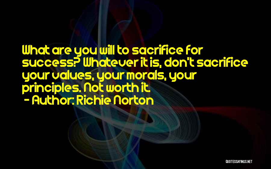 Richie Norton Quotes: What Are You Will To Sacrifice For Success? Whatever It Is, Don't Sacrifice Your Values, Your Morals, Your Principles. Not