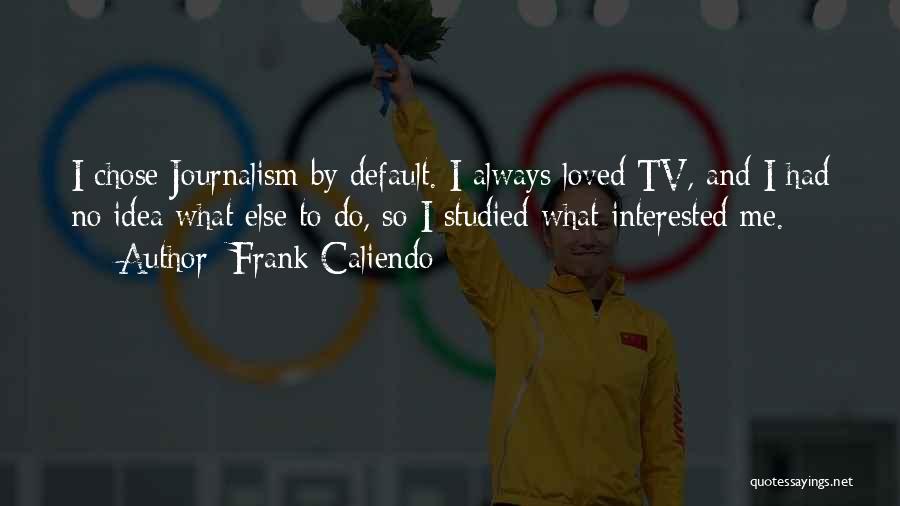 Frank Caliendo Quotes: I Chose Journalism By Default. I Always Loved Tv, And I Had No Idea What Else To Do, So I