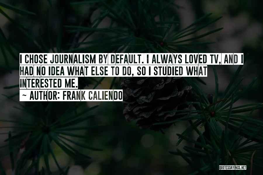 Frank Caliendo Quotes: I Chose Journalism By Default. I Always Loved Tv, And I Had No Idea What Else To Do, So I
