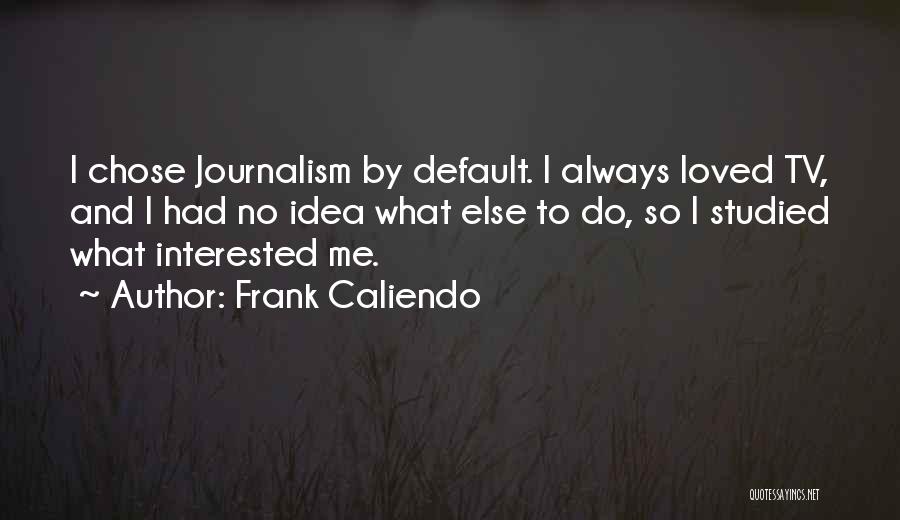 Frank Caliendo Quotes: I Chose Journalism By Default. I Always Loved Tv, And I Had No Idea What Else To Do, So I