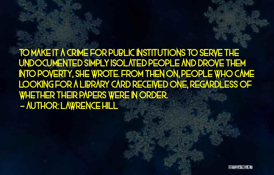Lawrence Hill Quotes: To Make It A Crime For Public Institutions To Serve The Undocumented Simply Isolated People And Drove Them Into Poverty,