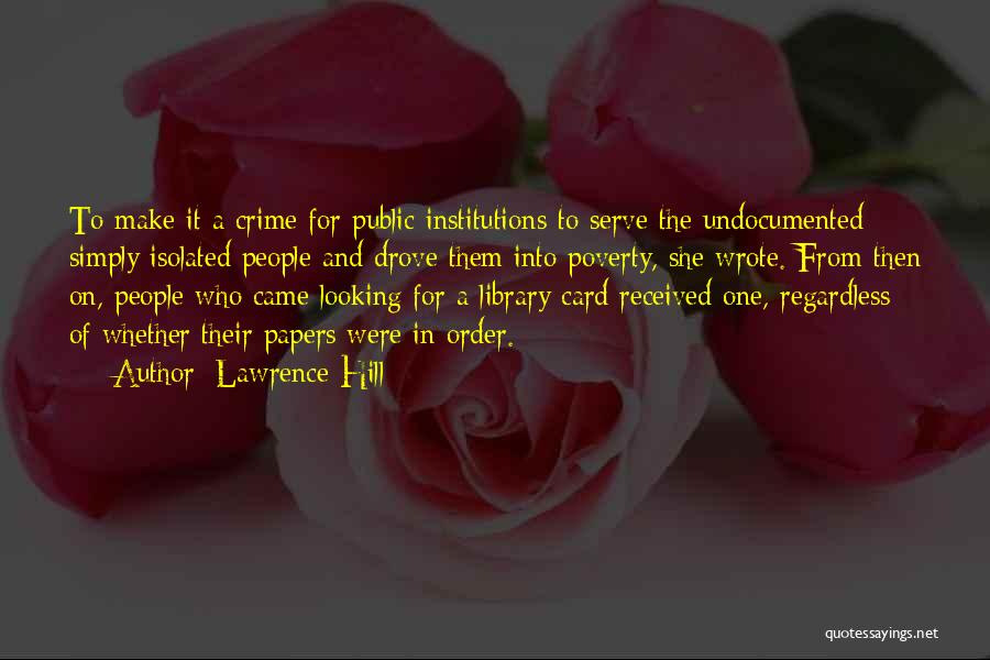 Lawrence Hill Quotes: To Make It A Crime For Public Institutions To Serve The Undocumented Simply Isolated People And Drove Them Into Poverty,