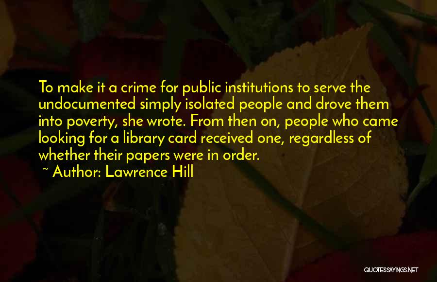 Lawrence Hill Quotes: To Make It A Crime For Public Institutions To Serve The Undocumented Simply Isolated People And Drove Them Into Poverty,
