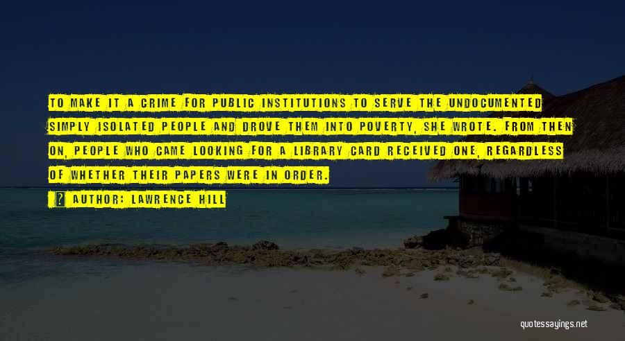 Lawrence Hill Quotes: To Make It A Crime For Public Institutions To Serve The Undocumented Simply Isolated People And Drove Them Into Poverty,