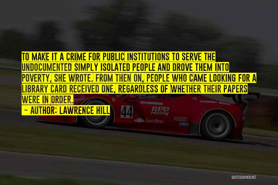 Lawrence Hill Quotes: To Make It A Crime For Public Institutions To Serve The Undocumented Simply Isolated People And Drove Them Into Poverty,
