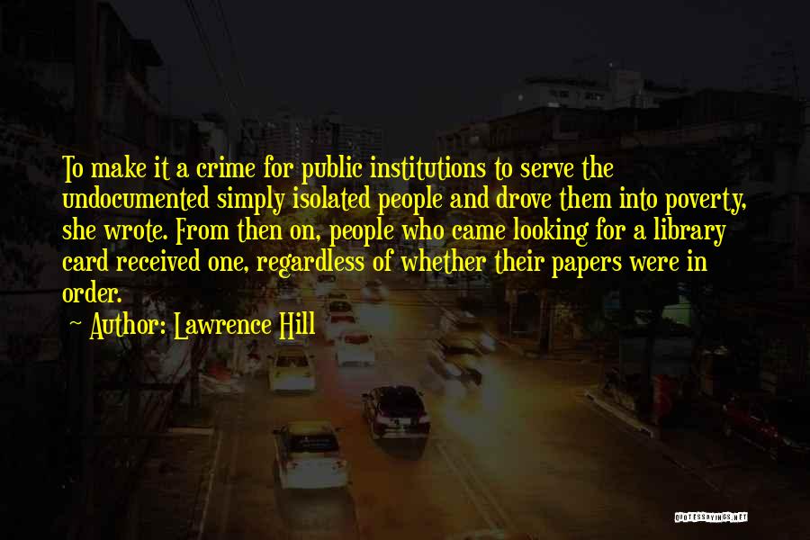 Lawrence Hill Quotes: To Make It A Crime For Public Institutions To Serve The Undocumented Simply Isolated People And Drove Them Into Poverty,