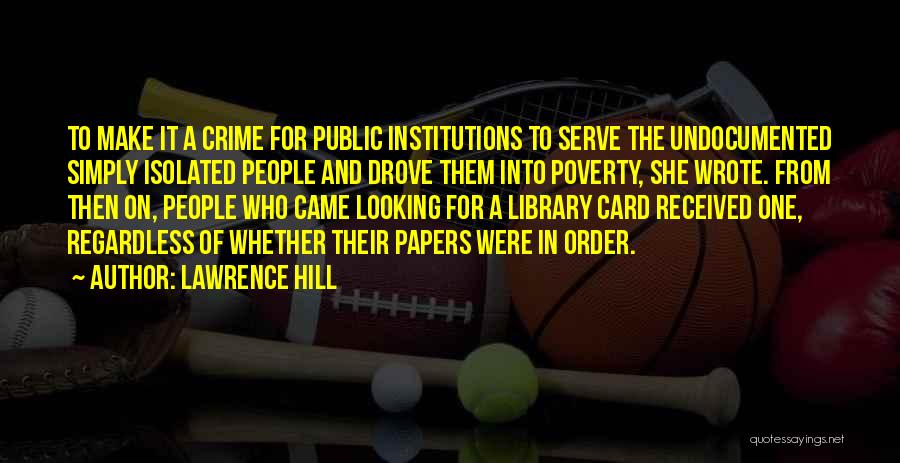 Lawrence Hill Quotes: To Make It A Crime For Public Institutions To Serve The Undocumented Simply Isolated People And Drove Them Into Poverty,