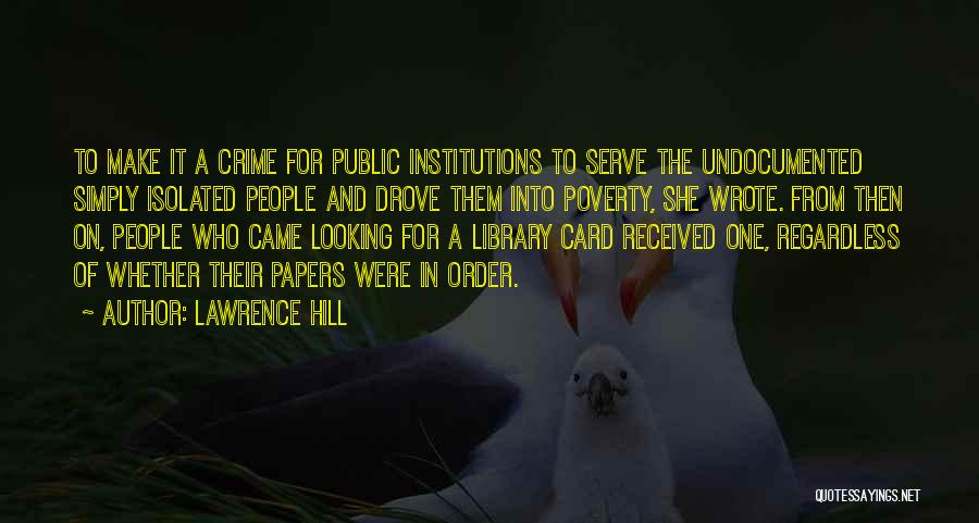 Lawrence Hill Quotes: To Make It A Crime For Public Institutions To Serve The Undocumented Simply Isolated People And Drove Them Into Poverty,