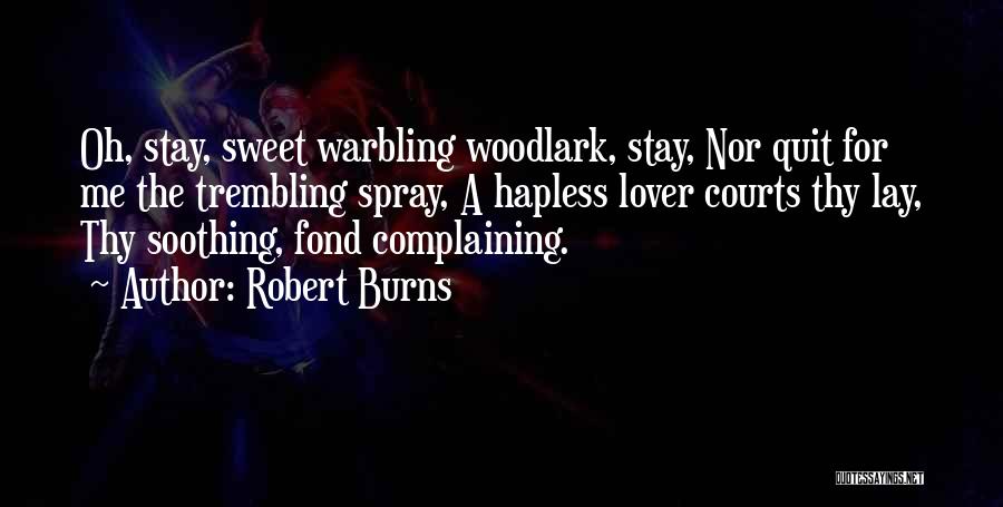 Robert Burns Quotes: Oh, Stay, Sweet Warbling Woodlark, Stay, Nor Quit For Me The Trembling Spray, A Hapless Lover Courts Thy Lay, Thy