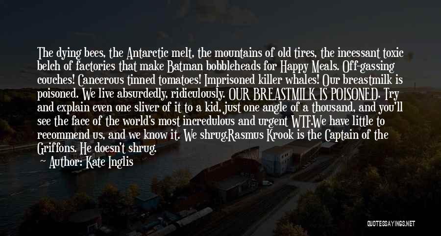 Kate Inglis Quotes: The Dying Bees, The Antarctic Melt, The Mountains Of Old Tires, The Incessant Toxic Belch Of Factories That Make Batman