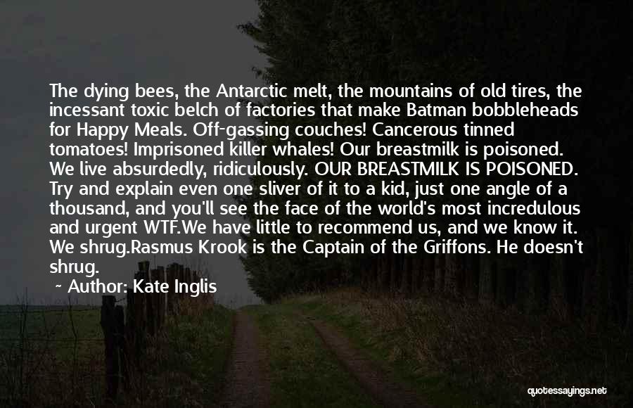 Kate Inglis Quotes: The Dying Bees, The Antarctic Melt, The Mountains Of Old Tires, The Incessant Toxic Belch Of Factories That Make Batman