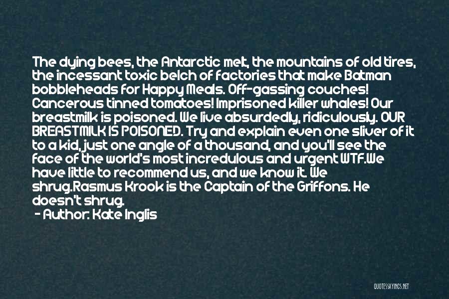 Kate Inglis Quotes: The Dying Bees, The Antarctic Melt, The Mountains Of Old Tires, The Incessant Toxic Belch Of Factories That Make Batman