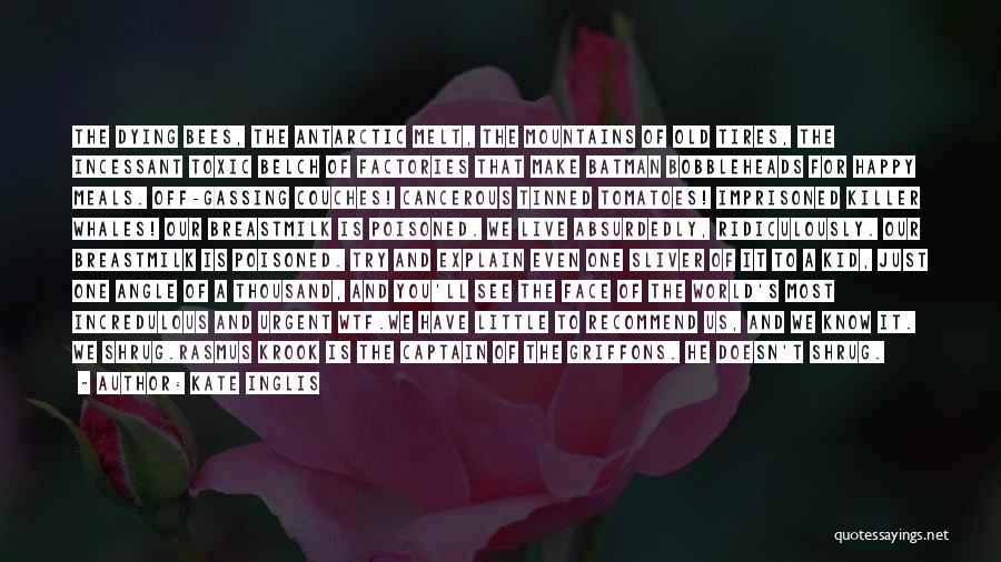 Kate Inglis Quotes: The Dying Bees, The Antarctic Melt, The Mountains Of Old Tires, The Incessant Toxic Belch Of Factories That Make Batman