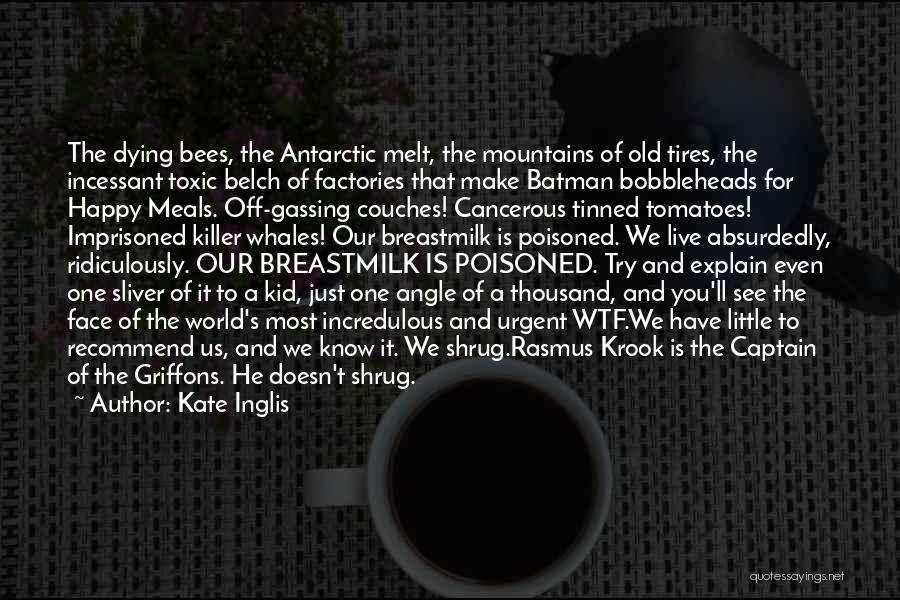 Kate Inglis Quotes: The Dying Bees, The Antarctic Melt, The Mountains Of Old Tires, The Incessant Toxic Belch Of Factories That Make Batman