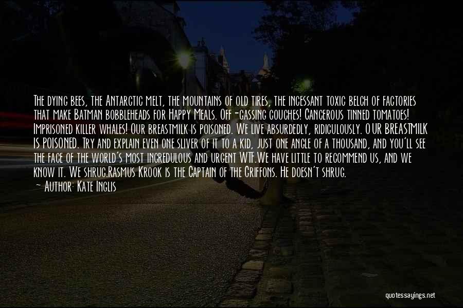 Kate Inglis Quotes: The Dying Bees, The Antarctic Melt, The Mountains Of Old Tires, The Incessant Toxic Belch Of Factories That Make Batman
