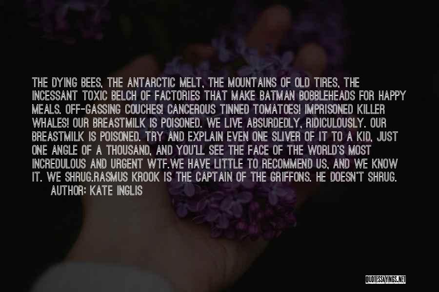 Kate Inglis Quotes: The Dying Bees, The Antarctic Melt, The Mountains Of Old Tires, The Incessant Toxic Belch Of Factories That Make Batman