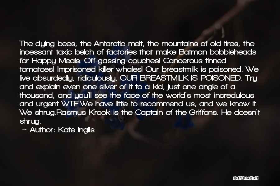 Kate Inglis Quotes: The Dying Bees, The Antarctic Melt, The Mountains Of Old Tires, The Incessant Toxic Belch Of Factories That Make Batman