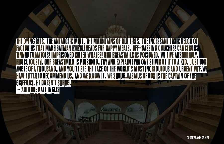 Kate Inglis Quotes: The Dying Bees, The Antarctic Melt, The Mountains Of Old Tires, The Incessant Toxic Belch Of Factories That Make Batman