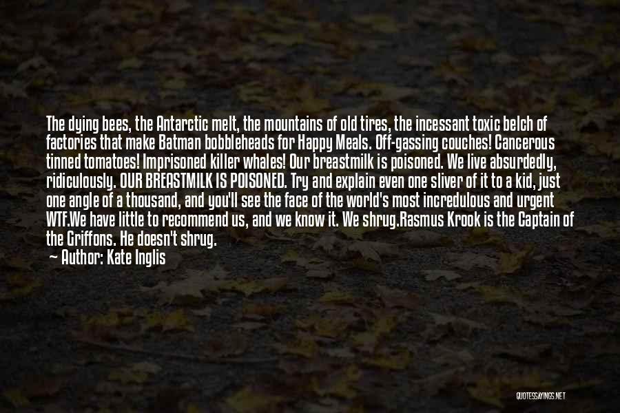 Kate Inglis Quotes: The Dying Bees, The Antarctic Melt, The Mountains Of Old Tires, The Incessant Toxic Belch Of Factories That Make Batman