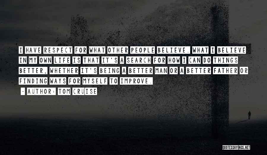 Tom Cruise Quotes: I Have Respect For What Other People Believe. What I Believe In My Own Life Is That It's A Search