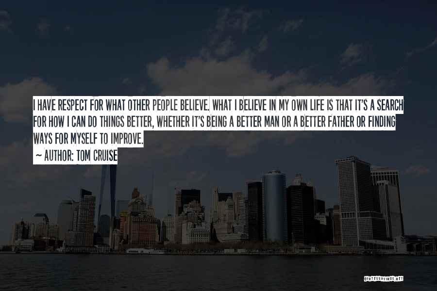 Tom Cruise Quotes: I Have Respect For What Other People Believe. What I Believe In My Own Life Is That It's A Search