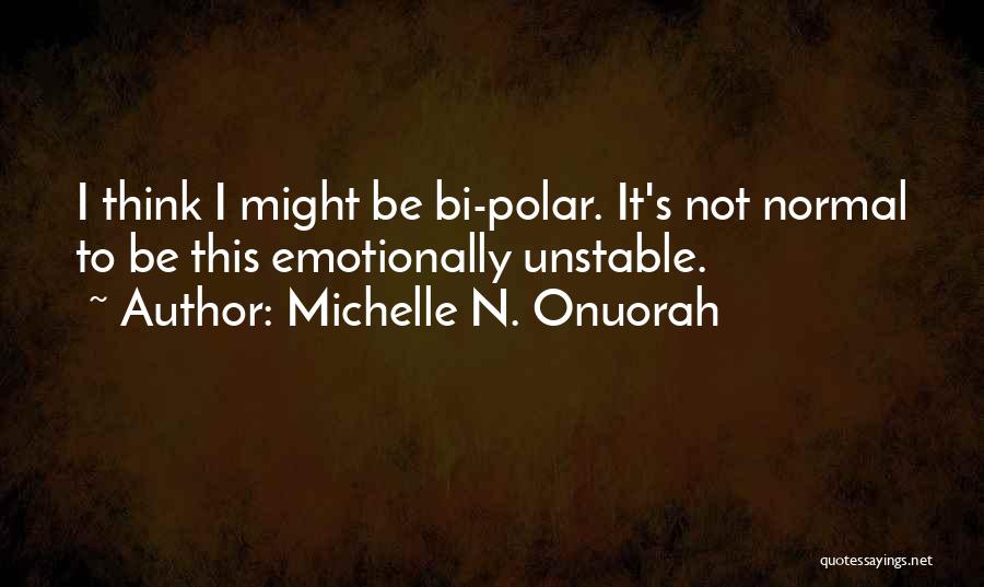 Michelle N. Onuorah Quotes: I Think I Might Be Bi-polar. It's Not Normal To Be This Emotionally Unstable.