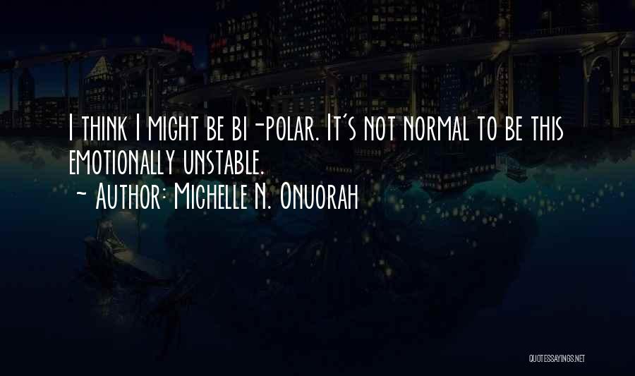 Michelle N. Onuorah Quotes: I Think I Might Be Bi-polar. It's Not Normal To Be This Emotionally Unstable.