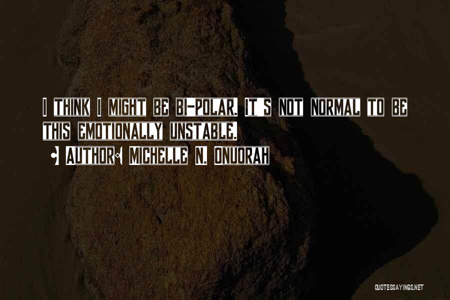 Michelle N. Onuorah Quotes: I Think I Might Be Bi-polar. It's Not Normal To Be This Emotionally Unstable.