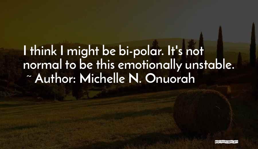 Michelle N. Onuorah Quotes: I Think I Might Be Bi-polar. It's Not Normal To Be This Emotionally Unstable.