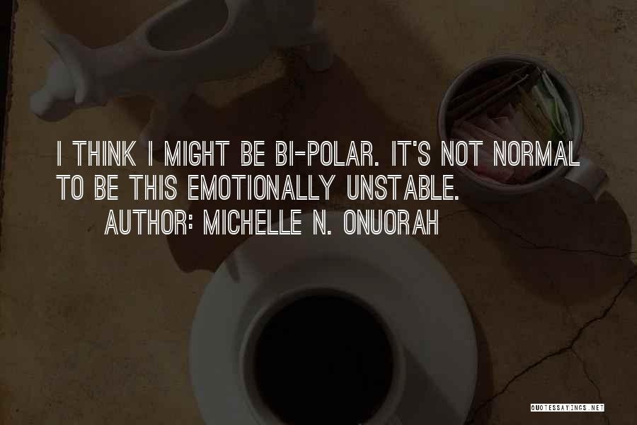 Michelle N. Onuorah Quotes: I Think I Might Be Bi-polar. It's Not Normal To Be This Emotionally Unstable.