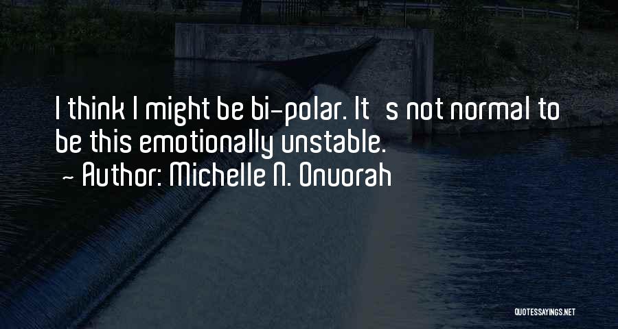 Michelle N. Onuorah Quotes: I Think I Might Be Bi-polar. It's Not Normal To Be This Emotionally Unstable.