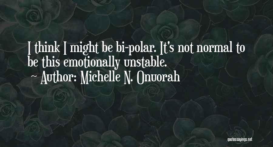 Michelle N. Onuorah Quotes: I Think I Might Be Bi-polar. It's Not Normal To Be This Emotionally Unstable.