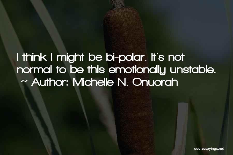 Michelle N. Onuorah Quotes: I Think I Might Be Bi-polar. It's Not Normal To Be This Emotionally Unstable.