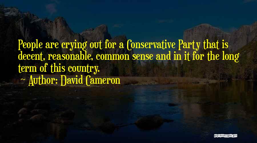 David Cameron Quotes: People Are Crying Out For A Conservative Party That Is Decent, Reasonable, Common Sense And In It For The Long