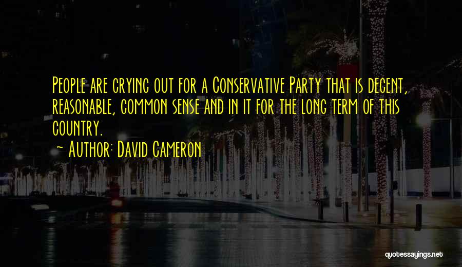 David Cameron Quotes: People Are Crying Out For A Conservative Party That Is Decent, Reasonable, Common Sense And In It For The Long