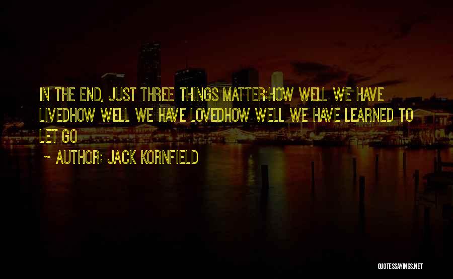 Jack Kornfield Quotes: In The End, Just Three Things Matter:how Well We Have Livedhow Well We Have Lovedhow Well We Have Learned To